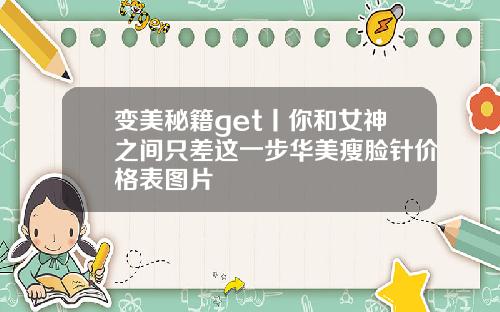 变美秘籍get丨你和女神之间只差这一步华美瘦脸针价格表图片