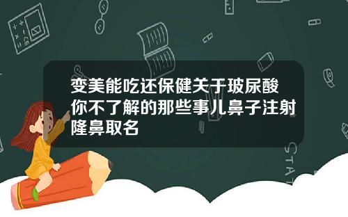变美能吃还保健关于玻尿酸你不了解的那些事儿鼻子注射隆鼻取名