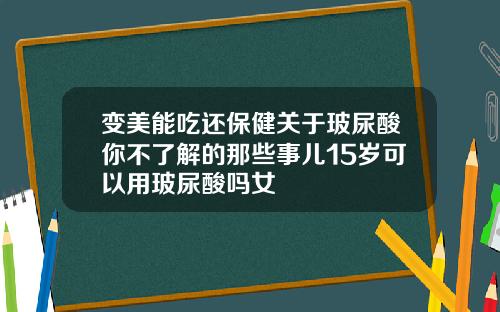 变美能吃还保健关于玻尿酸你不了解的那些事儿15岁可以用玻尿酸吗女