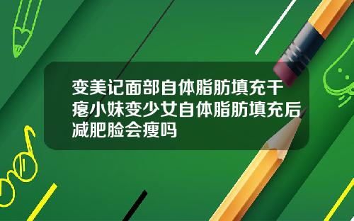 变美记面部自体脂肪填充干瘪小妹变少女自体脂肪填充后减肥脸会瘦吗