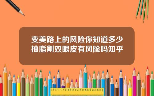 变美路上的风险你知道多少抽脂割双眼皮有风险吗知乎