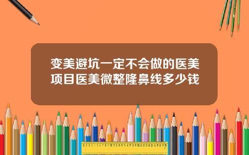变美避坑一定不会做的医美项目医美微整隆鼻线多少钱