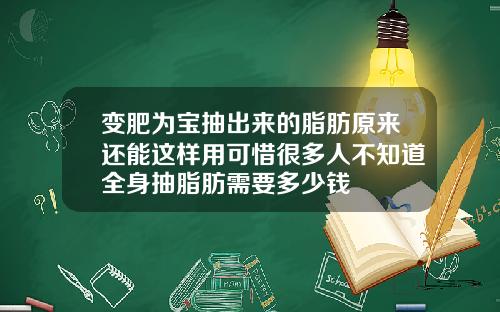 变肥为宝抽出来的脂肪原来还能这样用可惜很多人不知道全身抽脂肪需要多少钱