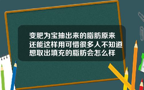 变肥为宝抽出来的脂肪原来还能这样用可惜很多人不知道想取出填充的脂肪会怎么样