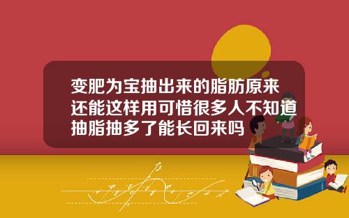 变肥为宝抽出来的脂肪原来还能这样用可惜很多人不知道抽脂抽多了能长回来吗