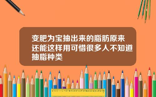 变肥为宝抽出来的脂肪原来还能这样用可惜很多人不知道抽脂种类