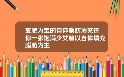 变肥为宝的自体脂肪填充还你一张饱满少女脸以自体填充脂肪为主