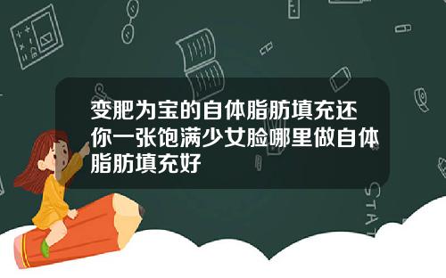 变肥为宝的自体脂肪填充还你一张饱满少女脸哪里做自体脂肪填充好