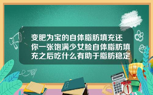 变肥为宝的自体脂肪填充还你一张饱满少女脸自体脂肪填充之后吃什么有助于脂肪稳定