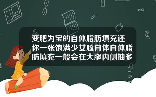 变肥为宝的自体脂肪填充还你一张饱满少女脸自体自体脂肪填充一般会在大腿内侧抽多少毫升脂肪