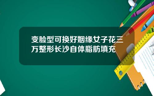 变脸型可换好姻缘女子花三万整形长沙自体脂肪填充