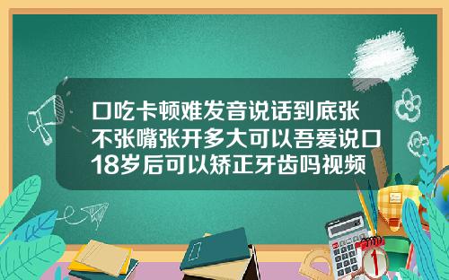 口吃卡顿难发音说话到底张不张嘴张开多大可以吾爱说口18岁后可以矫正牙齿吗视频