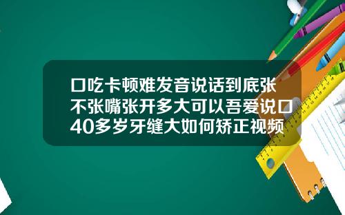 口吃卡顿难发音说话到底张不张嘴张开多大可以吾爱说口40多岁牙缝大如何矫正视频
