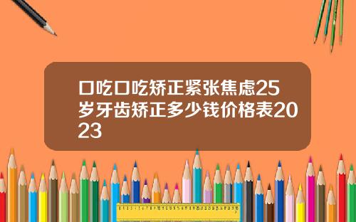 口吃口吃矫正紧张焦虑25岁牙齿矫正多少钱价格表2023