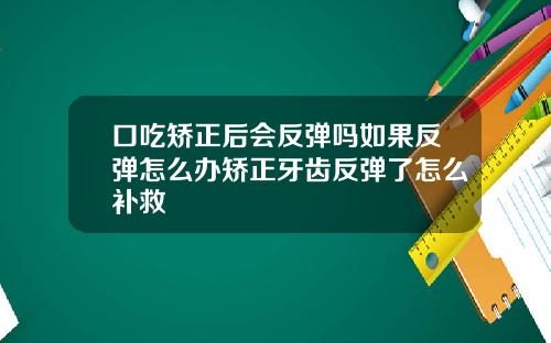 口吃矫正后会反弹吗如果反弹怎么办矫正牙齿反弹了怎么补救