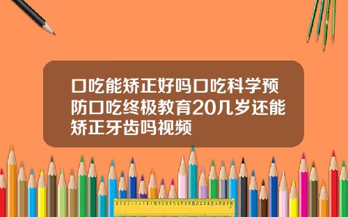 口吃能矫正好吗口吃科学预防口吃终极教育20几岁还能矫正牙齿吗视频