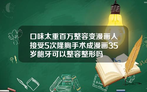 口味太重百万整容变漫画人接受5次隆胸手术成漫画35岁龅牙可以整容整形吗