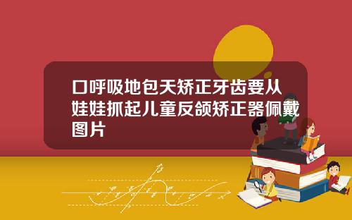 口呼吸地包天矫正牙齿要从娃娃抓起儿童反颌矫正器佩戴图片