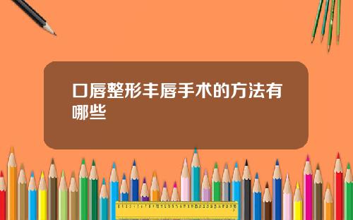 口唇整形丰唇手术的方法有哪些