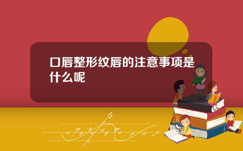 口唇整形纹唇的注意事项是什么呢