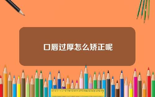 口唇过厚怎么矫正呢