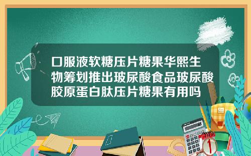 口服液软糖压片糖果华熙生物筹划推出玻尿酸食品玻尿酸胶原蛋白肽压片糖果有用吗