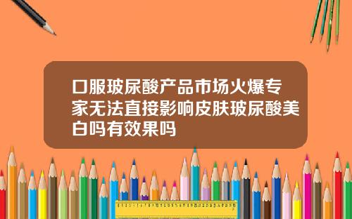 口服玻尿酸产品市场火爆专家无法直接影响皮肤玻尿酸美白吗有效果吗