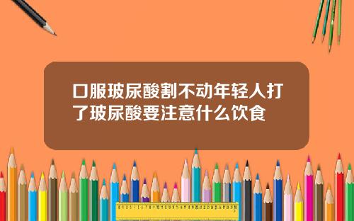 口服玻尿酸割不动年轻人打了玻尿酸要注意什么饮食