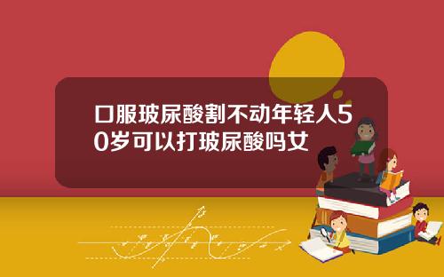 口服玻尿酸割不动年轻人50岁可以打玻尿酸吗女