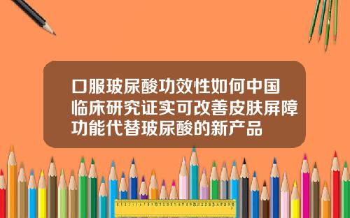 口服玻尿酸功效性如何中国临床研究证实可改善皮肤屏障功能代替玻尿酸的新产品