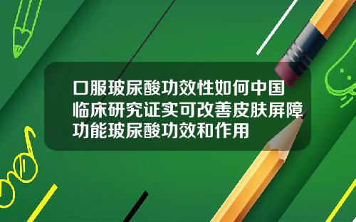 口服玻尿酸功效性如何中国临床研究证实可改善皮肤屏障功能玻尿酸功效和作用