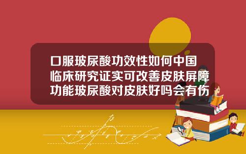 口服玻尿酸功效性如何中国临床研究证实可改善皮肤屏障功能玻尿酸对皮肤好吗会有伤害吗