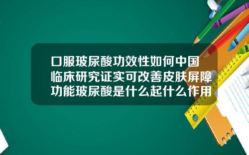 口服玻尿酸功效性如何中国临床研究证实可改善皮肤屏障功能玻尿酸是什么起什么作用