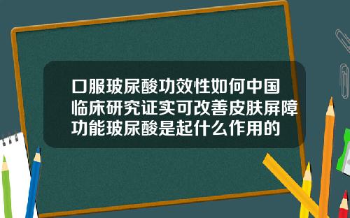 口服玻尿酸功效性如何中国临床研究证实可改善皮肤屏障功能玻尿酸是起什么作用的