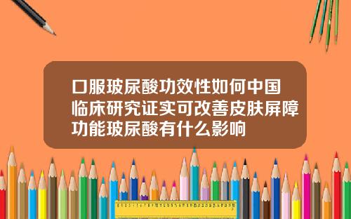 口服玻尿酸功效性如何中国临床研究证实可改善皮肤屏障功能玻尿酸有什么影响