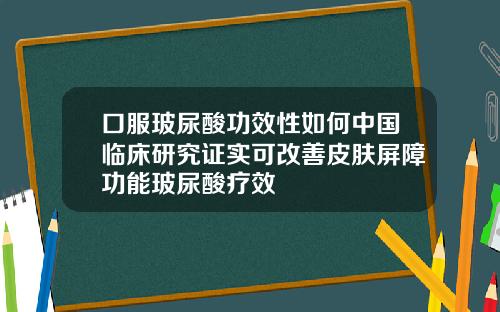 口服玻尿酸功效性如何中国临床研究证实可改善皮肤屏障功能玻尿酸疗效