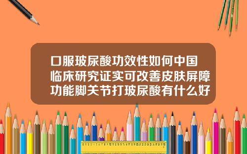 口服玻尿酸功效性如何中国临床研究证实可改善皮肤屏障功能脚关节打玻尿酸有什么好处