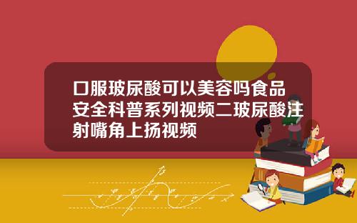 口服玻尿酸可以美容吗食品安全科普系列视频二玻尿酸注射嘴角上扬视频