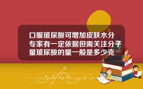 口服玻尿酸可增加皮肤水分专家有一定依据但需关注分子量玻尿酸的量一般是多少克