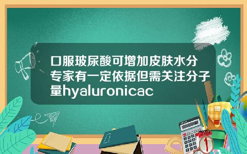 口服玻尿酸可增加皮肤水分专家有一定依据但需关注分子量hyaluronicacid玻尿酸原液怎么用