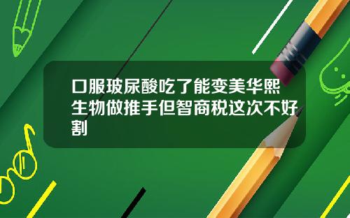 口服玻尿酸吃了能变美华熙生物做推手但智商税这次不好割