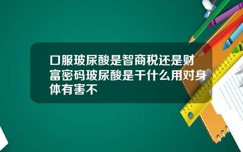 口服玻尿酸是智商税还是财富密码玻尿酸是干什么用对身体有害不