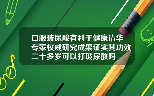口服玻尿酸有利于健康清华专家权威研究成果证实其功效二十多岁可以打玻尿酸吗
