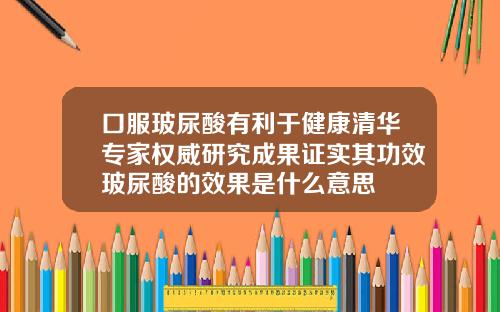 口服玻尿酸有利于健康清华专家权威研究成果证实其功效玻尿酸的效果是什么意思