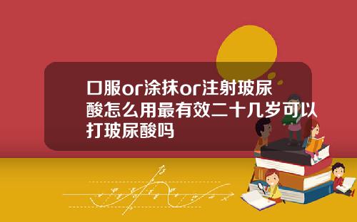 口服or涂抹or注射玻尿酸怎么用最有效二十几岁可以打玻尿酸吗