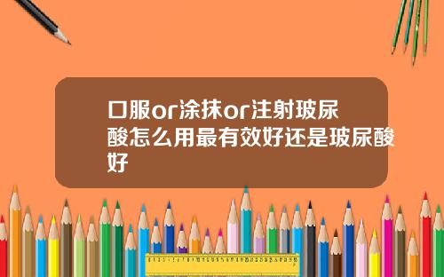 口服or涂抹or注射玻尿酸怎么用最有效好还是玻尿酸好