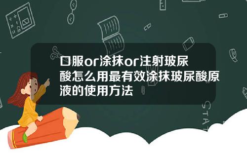口服or涂抹or注射玻尿酸怎么用最有效涂抹玻尿酸原液的使用方法