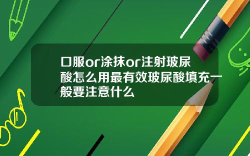 口服or涂抹or注射玻尿酸怎么用最有效玻尿酸填充一般要注意什么