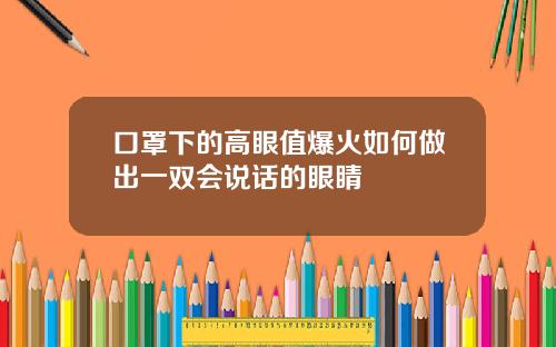 口罩下的高眼值爆火如何做出一双会说话的眼睛