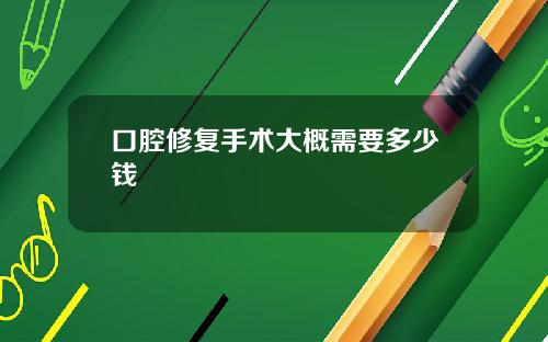 口腔修复手术大概需要多少钱